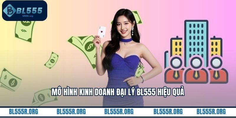Mô hình kinh doanh đại lý BL555 hiệu quả