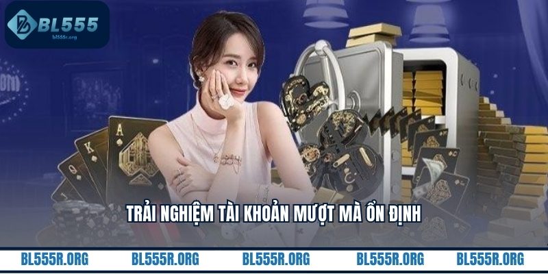 Trải nghiệm tài khoản mượt mà ổn định
