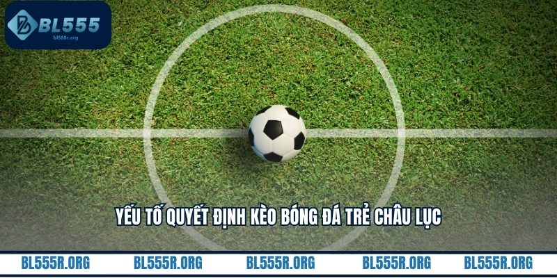 Yếu tố quyết định kèo bóng đá trẻ châu lục